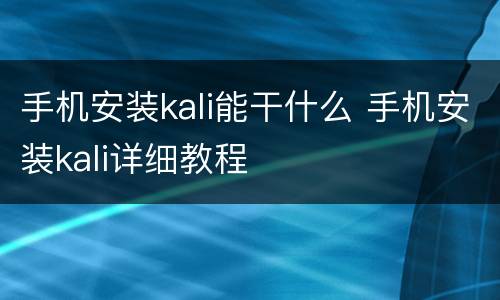 手机安装kali能干什么 手机安装kali详细教程