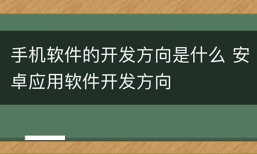 手机软件的开发方向是什么 安卓应用软件开发方向