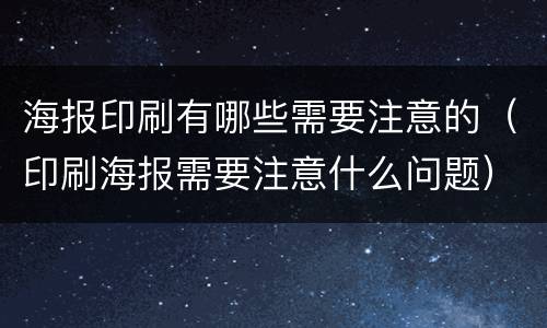 海报印刷有哪些需要注意的（印刷海报需要注意什么问题）