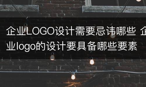 企业LOGO设计需要忌讳哪些 企业logo的设计要具备哪些要素
