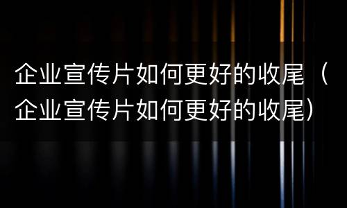 企业宣传片如何更好的收尾（企业宣传片如何更好的收尾）