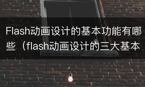 Flash动画设计的基本功能有哪些（flash动画设计的三大基本功能是什么）