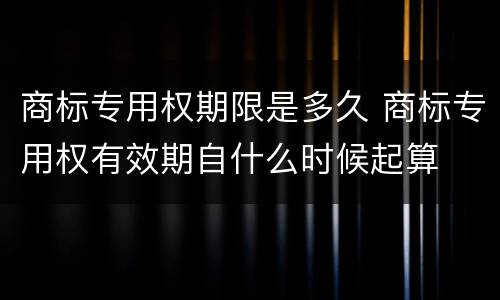 商标专用权期限是多久 商标专用权有效期自什么时候起算