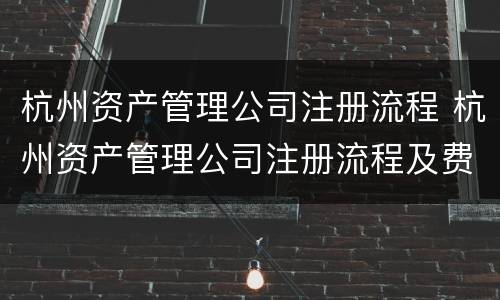 杭州资产管理公司注册流程 杭州资产管理公司注册流程及费用