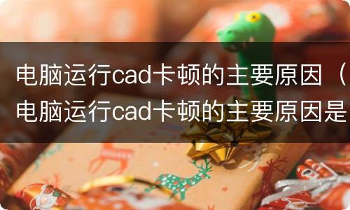 电脑运行cad卡顿的主要原因（电脑运行cad卡顿的主要原因是什么）