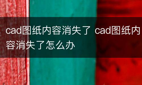 cad图纸内容消失了 cad图纸内容消失了怎么办