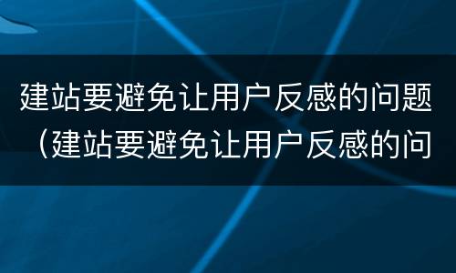 建站要避免让用户反感的问题（建站要避免让用户反感的问题是什么）