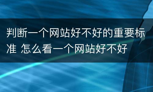 判断一个网站好不好的重要标准 怎么看一个网站好不好