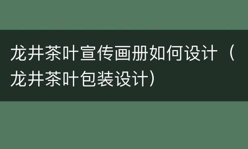 龙井茶叶宣传画册如何设计（龙井茶叶包装设计）