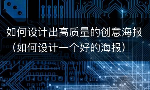 如何设计出高质量的创意海报（如何设计一个好的海报）