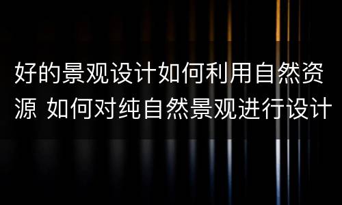 好的景观设计如何利用自然资源 如何对纯自然景观进行设计