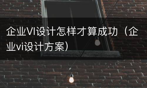 企业VI设计怎样才算成功（企业vi设计方案）