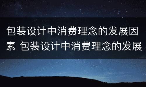 包装设计中消费理念的发展因素 包装设计中消费理念的发展因素包括