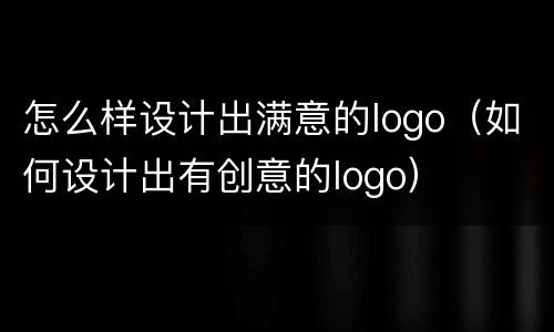 怎么样设计出满意的logo（如何设计出有创意的logo）