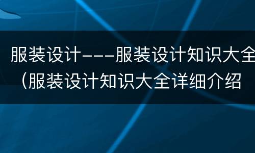服装设计---服装设计知识大全（服装设计知识大全详细介绍）