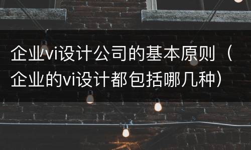 企业vi设计公司的基本原则（企业的vi设计都包括哪几种）