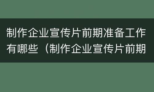 制作企业宣传片前期准备工作有哪些（制作企业宣传片前期准备工作有哪些内容）