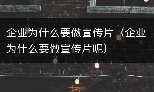 企业为什么要做宣传片（企业为什么要做宣传片呢）