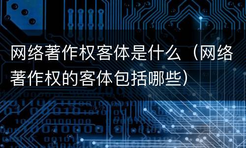 网络著作权客体是什么（网络著作权的客体包括哪些）