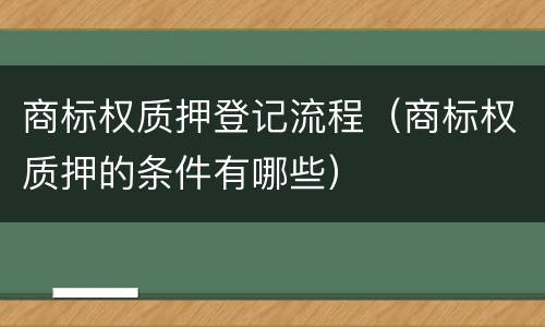 商标权质押登记流程（商标权质押的条件有哪些）