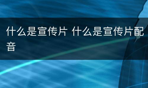 什么是宣传片 什么是宣传片配音