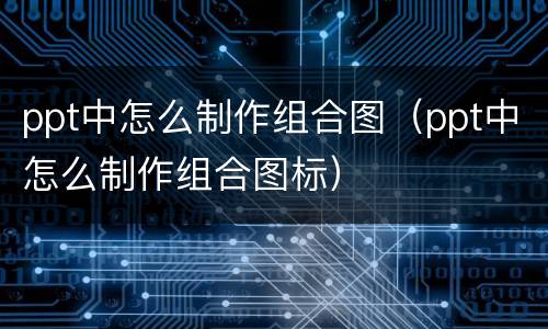 ppt中怎么制作组合图（ppt中怎么制作组合图标）