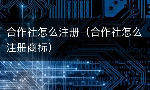合作社怎么注册（合作社怎么注册商标）