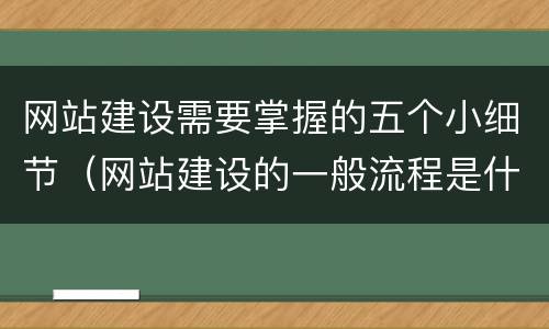 网站建设需要掌握的五个小细节（网站建设的一般流程是什么）