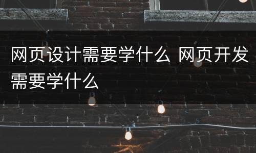 网页设计需要学什么 网页开发需要学什么