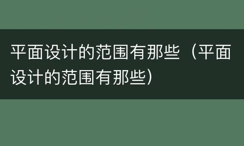 平面设计的范围有那些（平面设计的范围有那些）