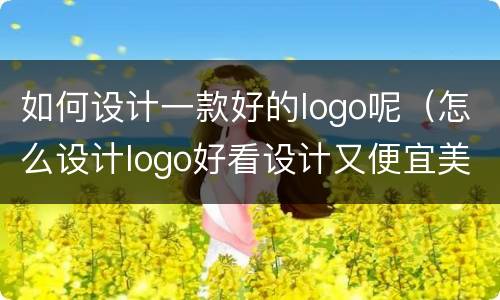 如何设计一款好的logo呢（怎么设计logo好看设计又便宜美观大方）