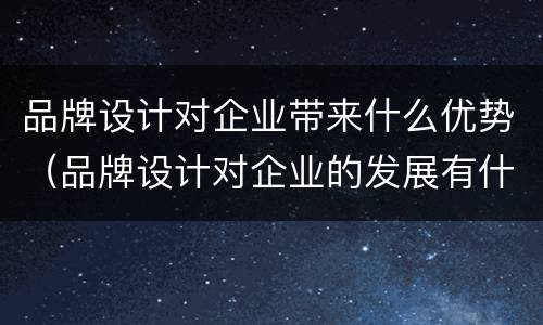 品牌设计对企业带来什么优势（品牌设计对企业的发展有什么作用?）