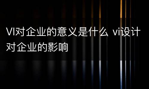 VI对企业的意义是什么 vi设计对企业的影响