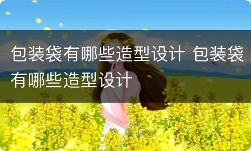 包装袋有哪些造型设计 包装袋有哪些造型设计
