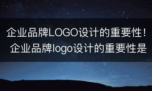 企业品牌LOGO设计的重要性！ 企业品牌logo设计的重要性是什么