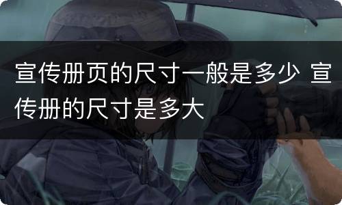 宣传册页的尺寸一般是多少 宣传册的尺寸是多大