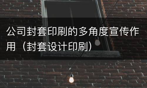 公司封套印刷的多角度宣传作用（封套设计印刷）