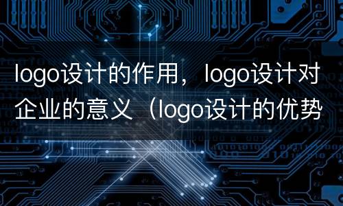 logo设计的作用，logo设计对企业的意义（logo设计的优势）