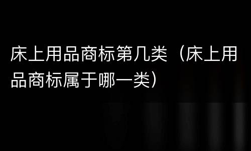 床上用品商标第几类（床上用品商标属于哪一类）