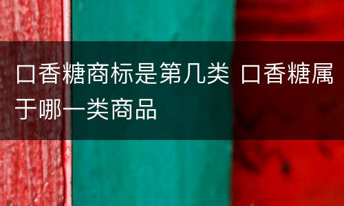 口香糖商标是第几类 口香糖属于哪一类商品