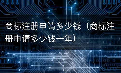商标注册申请多少钱（商标注册申请多少钱一年）