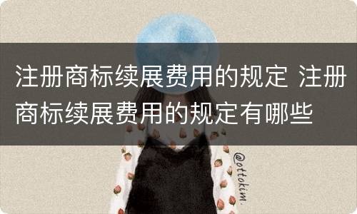 注册商标续展费用的规定 注册商标续展费用的规定有哪些