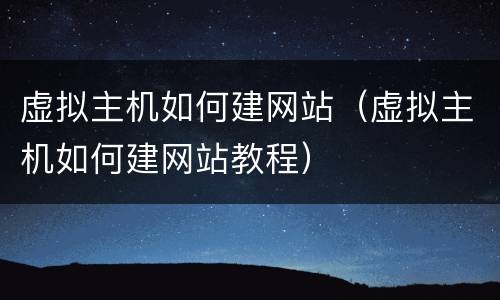 虚拟主机如何建网站（虚拟主机如何建网站教程）