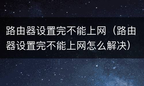 路由器设置完不能上网（路由器设置完不能上网怎么解决）