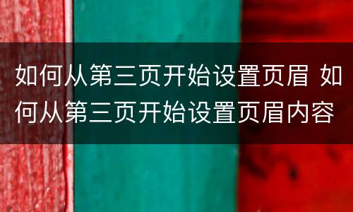 如何从第三页开始设置页眉 如何从第三页开始设置页眉内容