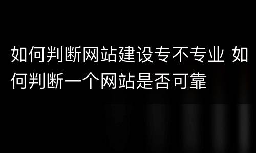 如何判断网站建设专不专业 如何判断一个网站是否可靠