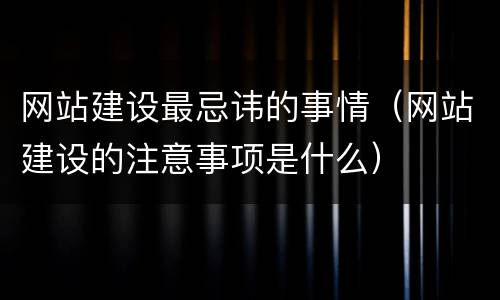 网站建设最忌讳的事情（网站建设的注意事项是什么）