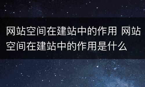网站空间在建站中的作用 网站空间在建站中的作用是什么