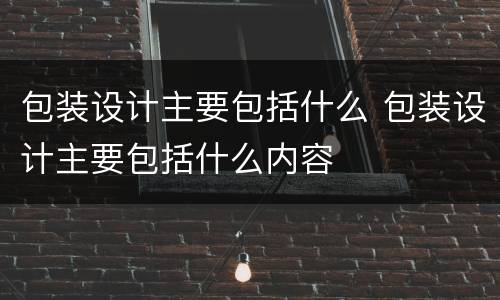 包装设计主要包括什么 包装设计主要包括什么内容