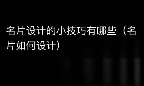 名片设计的小技巧有哪些（名片如何设计）